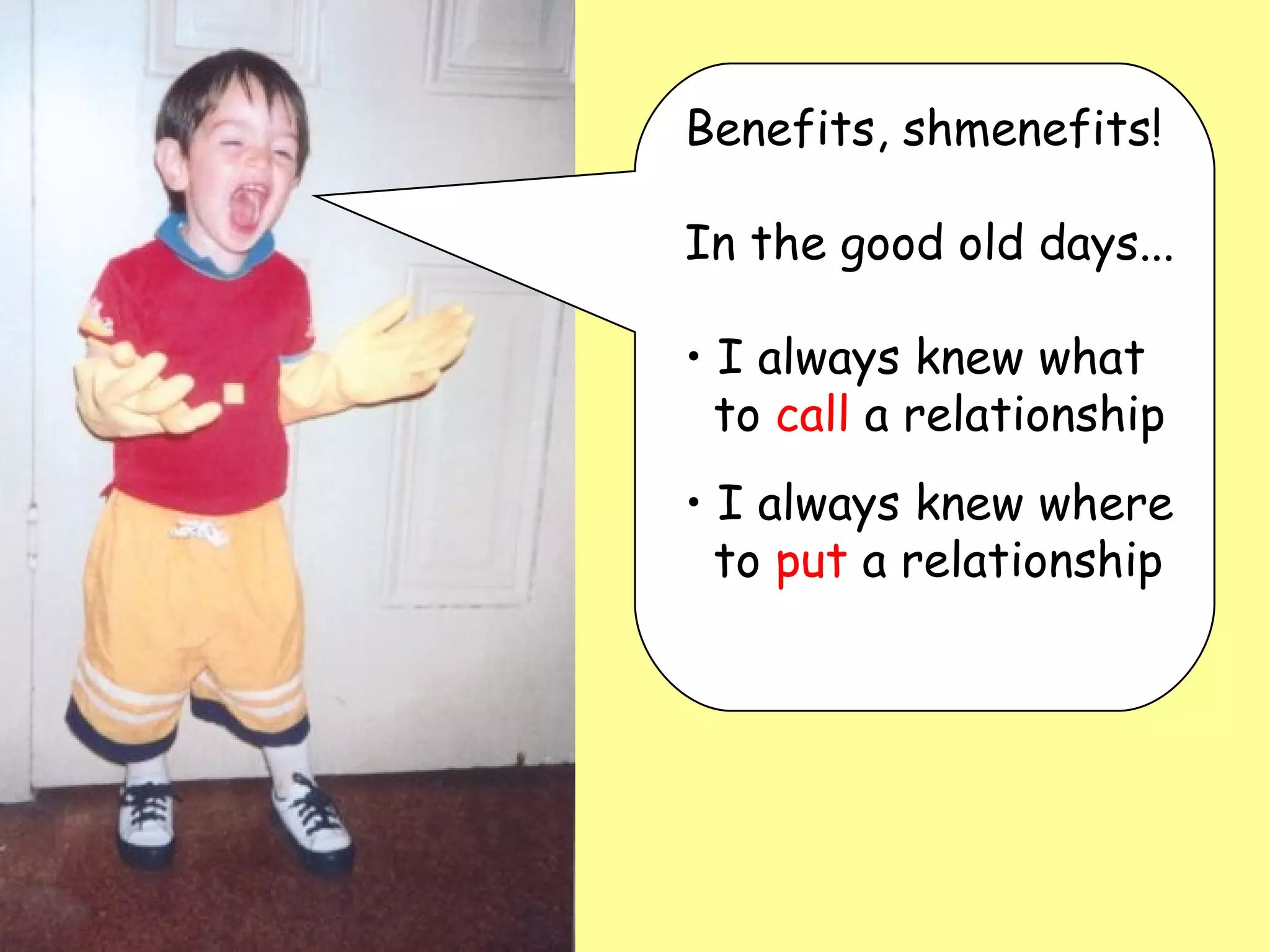 Benefits, shmenefits!  In the good old days... I always knew what   to  call  a relationship I always knew where   to  put  a relationship 