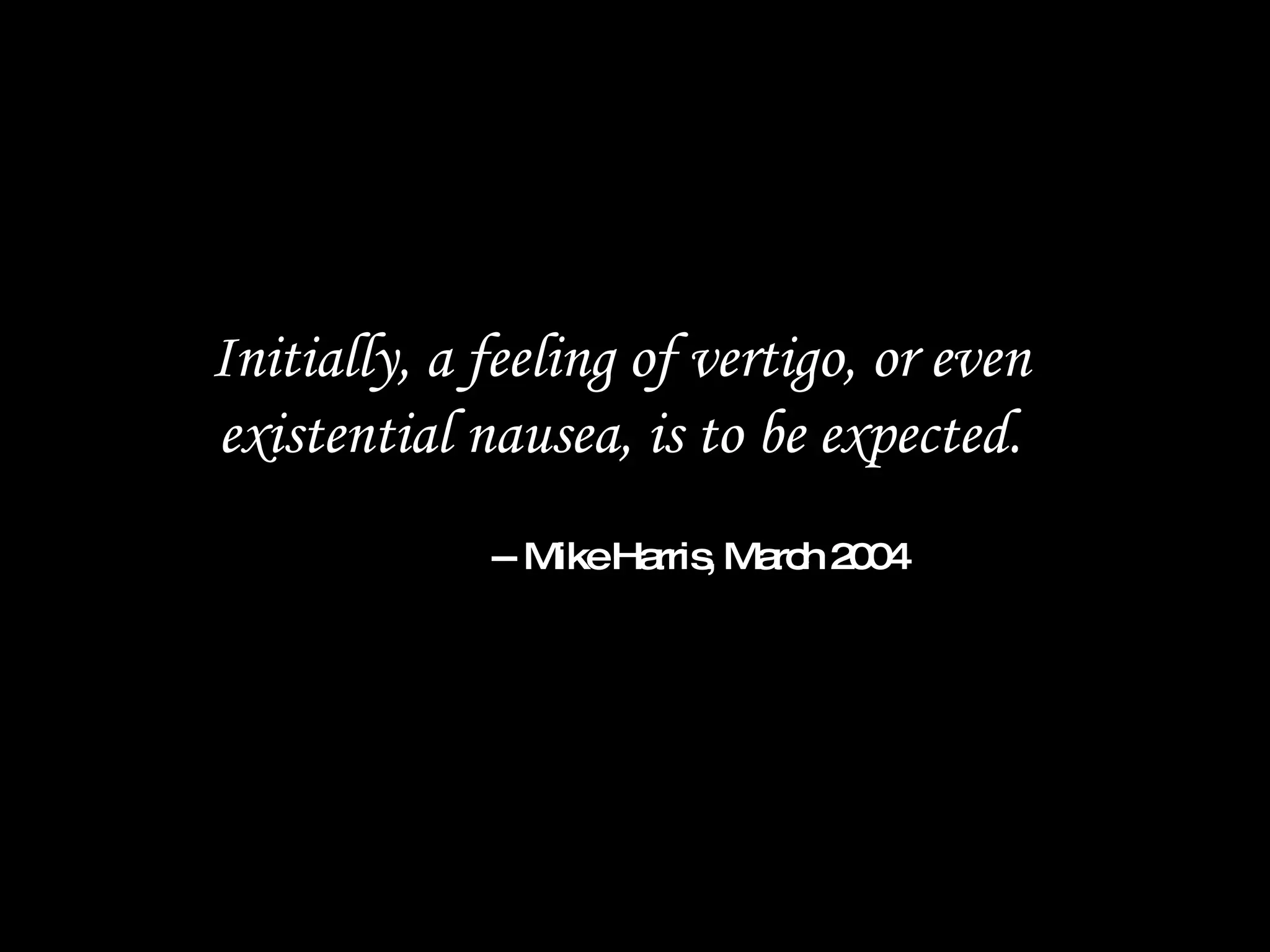 Initially, a feeling of vertigo, or even existential nausea, is to be expected. -- Mike Harris, March 2004 