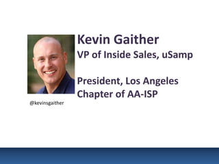Kevin Gaither
                             VP of Inside Sales, uSamp

                             President, Los Angeles
                             Chapter of AA-ISP
            @kevinsgaither




4/15/2013                                                1
 