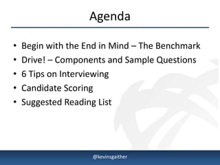 Agenda

•   Begin with the End in Mind – The Benchmark
•   Drive! – Components and Sample Questions
•   6 Tips on Interviewing
•   Candidate Scoring
•   Suggested Reading List




4/15/2013           @kevinsgaither               3
 