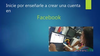 Inicie por enseñarle a crear una cuenta
en
Facebook
 