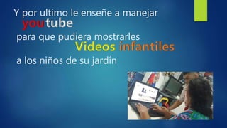 Y por ultimo le enseñe a manejar
para que pudiera mostrarles
a los niños de su jardín
 