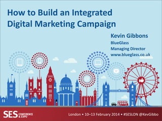 How to Build an Integrated
Digital Marketing Campaign
Kevin Gibbons
BlueGlass
Managing Director
www.blueglass.co.uk

London • 10–13 February 2014 • #SESLON @KevGibbo

 