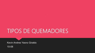 TIPOS DE QUEMADORES
Kevin Andres Yasno Giraldo
10-08
 