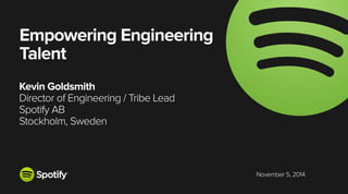 November 5, 2014 
Empowering Engineering 
Talent 
Kevin Goldsmith 
Director of Engineering / Tribe Lead 
Spotify AB 
Stockholm, Sweden 
 