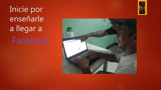 Inicie por
enseñarle
a llegar a
Facebook
 