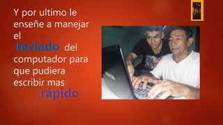 Y por ultimo le
enseñe a manejar
el
del
computador para
que pudiera
escribir mas
 