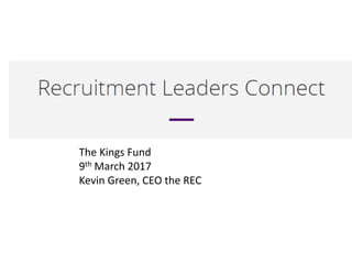 Talking
Recruitment
Talking Recruitment webinar
17 December 2016
Kevin Green
The Kings Fund
9th March 2017
Kevin Green, CEO the REC
 
