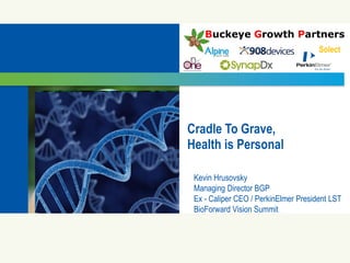 11 © 2009 PerkinElmer© 2009 PerkinElmer© 2009 PerkinElmer© 2009 PerkinElmer
Buckeye Growth Partners
Solect
Kevin Hrusovsky
Managing Director BGP
Ex - Caliper CEO / PerkinElmer President LST
BioForward Vision Summit
Cradle To Grave,
Health is Personal
 