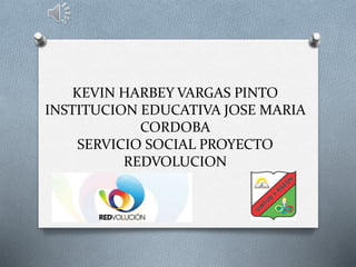 KEVIN HARBEY VARGAS PINTO
INSTITUCION EDUCATIVA JOSE MARIA
CORDOBA
SERVICIO SOCIAL PROYECTO
REDVOLUCION
 