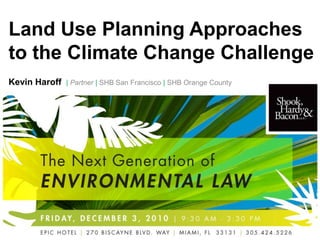 Land Use Planning Approaches
to the Climate Change Challenge
Kevin Haroff   | Partner | SHB San Francisco | SHB Orange County
 