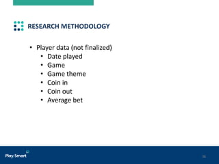 36
RESEARCH METHODOLOGY
• Player data (not finalized)
• Date played
• Game
• Game theme
• Coin in
• Coin out
• Average bet
 