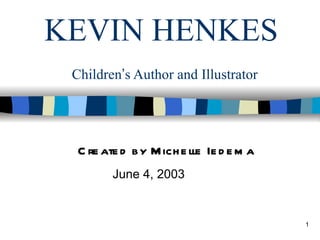 KEVIN HENKES
 Children’s Author and Illustrator




  C re ate d by M ich e lle Ie d e m a
         June 4, 2003


                                         1
 