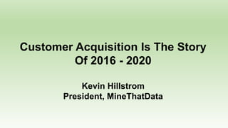 Customer Acquisition Is The Story
Of 2016 - 2020
Kevin Hillstrom
President, MineThatData
 