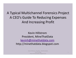 A Typical Multichannel Forensics Project
  A CEO’s Guide To Reducing Expenses
          And Increasing Profit

               Kevin Hillstrom
          President, MineThatData
         kevinh@minethatdata.com
     http://minethatdata.blogspot.com

              Kevin Hillstrom, President: MineThatData
                             Visit The Blog              1
                 http://minethatdata.blogspot.com
 