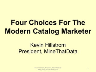 Four Choices For The
Modern Catalog Marketer
Kevin Hillstrom
President, MineThatData
Kevin Hillstrom, President, MineThatData
(http://blog.minethatdata.com)
1
 