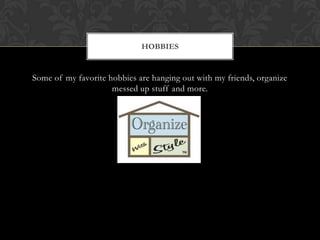 Some of my favorite hobbies are hanging out with my friends, organize messed up stuff and more. Hobbies