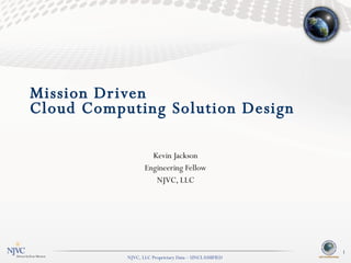 Mission Driven  Cloud Computing Solution Design Kevin Jackson Engineering Fellow [email_address] NJVC, LLC 
