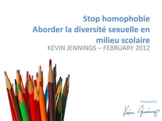 Stop homophobie
Aborder la diversité sexuelle en
                 milieu scolaire
    KEVIN JENNINGS – FEBRUARY 2012




                                    Prepared by



                             2012
 