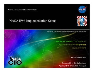 NASA IPv6 Implementation Status




                                               13 November 2012

                                     Presented by: Kevin L. Jones
                                  Agency IPv6 Transition Manager
 