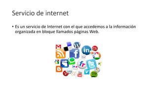 Servicio de internet
• Es un servicio de Internet con el que accedemos a la información
organizada en bloque llamados páginas Web.
 