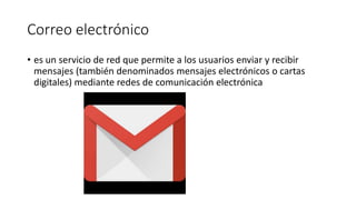 Correo electrónico
• es un servicio de red que permite a los usuarios enviar y recibir
mensajes (también denominados mensajes electrónicos o cartas
digitales) mediante redes de comunicación electrónica
 