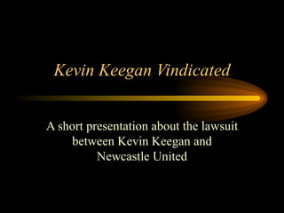 Kevin Keegan Vindicated A short presentation about the lawsuit between Kevin Keegan and Newcastle United 