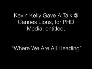 Kevin Kelly Gave A Talk @
Cannes Lions, for PHD
Media, entitled,
“Where We Are All Heading”
 