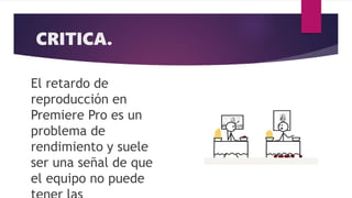 CRITICA.
El retardo de
reproducción en
Premiere Pro es un
problema de
rendimiento y suele
ser una señal de que
el equipo no puede
 