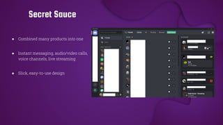 ● Combined many products into one
● Instant messaging, audio/video calls,
voice channels, live streaming
● Slick, easy-to-use design
Secret Sauce
 