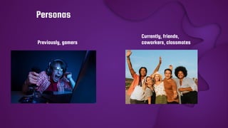 Personas
Previously, gamers
Currently, friends,
coworkers, classmates
 