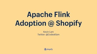 Kevin Lam
Twitter: @CodesKlam
Apache Flink
Adoption @ Shopify
 