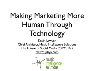 Making Marketing More
   Human Through
     Technology
                 Kevin Lawver
  Chief Architect, Music Intelligence Solutions
   The Future of Social Media, 2009/01/29
               http://uplaya.com
 