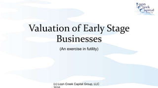 Valuation	
  of	
  Early	
  Stage	
  
Businesses	
  
(An exercise in futility)
(c) Loon Creek Capital Group, LLC 2016
 