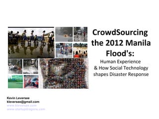 CrowdSourcing
                         the 2012 Manila
                             Flood's:
                            Human Experience
                         & How Social Technology
                         shapes Disaster Response



Kevin Leversee
kleversee@gmail.com
www.kleversee.com
www.startupdragons.com
 
