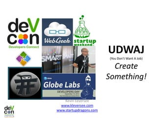 UDWAJ
                         (You Don’t Want A Job)

                           Create
                         Something!

    Kevin Leversee
  www.kleversee.com
www.startupdragons.com
 