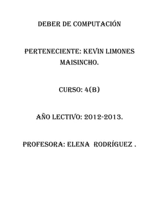 Deber de computación


Perteneciente: Kevin limones
         Maisincho.


         Curso: 4(b)


   Año lectivo: 2012-2013.


Profesora: Elena Rodríguez .
 