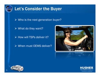 Let’s Consider the Buyer

     Who is the next generation buyer?

     What do they want?

     How will TSPs deliver it?

     When must OEMS deliver?




5                                        Proprietary & Confidential
 