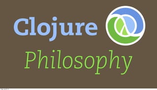 Clojure
                       Philosophy
Friday, July 20, 12
 