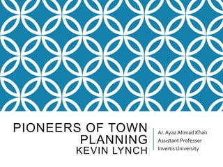 PIONEERS OF TOWN
PLANNING
KEVIN LYNCH
Ar.AyazAhmad Khan
Assistant Professor
InvertisUniversity
 
