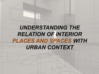 UNDERSTANDING THE
RELATION OF INTERIOR
PLACES AND SPACES WITH
URBAN CONTEXT
 