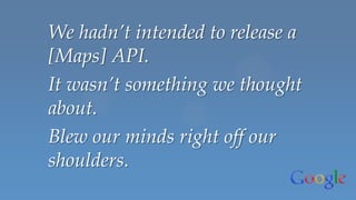 We hadn’t intended to release a
[Maps] API.
It wasn’t something we thought
about.
Blew our minds right off our
shoulders.
 