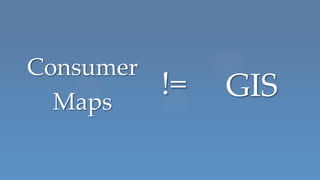 Consumer
  Maps
           !=   GIS
 