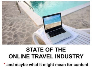 STATE OF THE
ONLINE TRAVEL INDUSTRY
* and maybe what it might mean for content
 