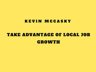 TAKE ADVANTAGE OF LOCAL JOB
GROWTH
K E V I N M C C A S K Y
 