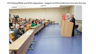 US Embassy/RELO and ELTA cooperation - Support to ELTA Conference since the first one
 