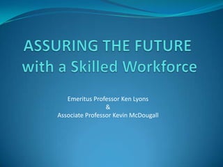 ASSURING THE FUTURE with a Skilled Workforce Emeritus Professor Ken Lyons &  Associate Professor Kevin McDougall 