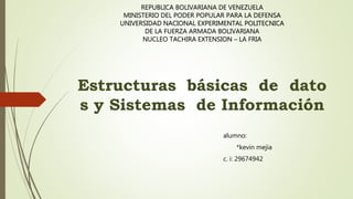 REPUBLICA BOLIVARIANA DE VENEZUELA
MINISTERIO DEL PODER POPULAR PARA LA DEFENSA
UNIVERSIDAD NACIONAL EXPERIMENTAL POLITECNICA
DE LA FUERZA ARMADA BOLIVARIANA
NUCLEO TACHIRA EXTENSION – LA FRIA
Estructuras básicas de dato
s y Sistemas de Información
alumno:
*kevin mejia
c. i: 29674942
 