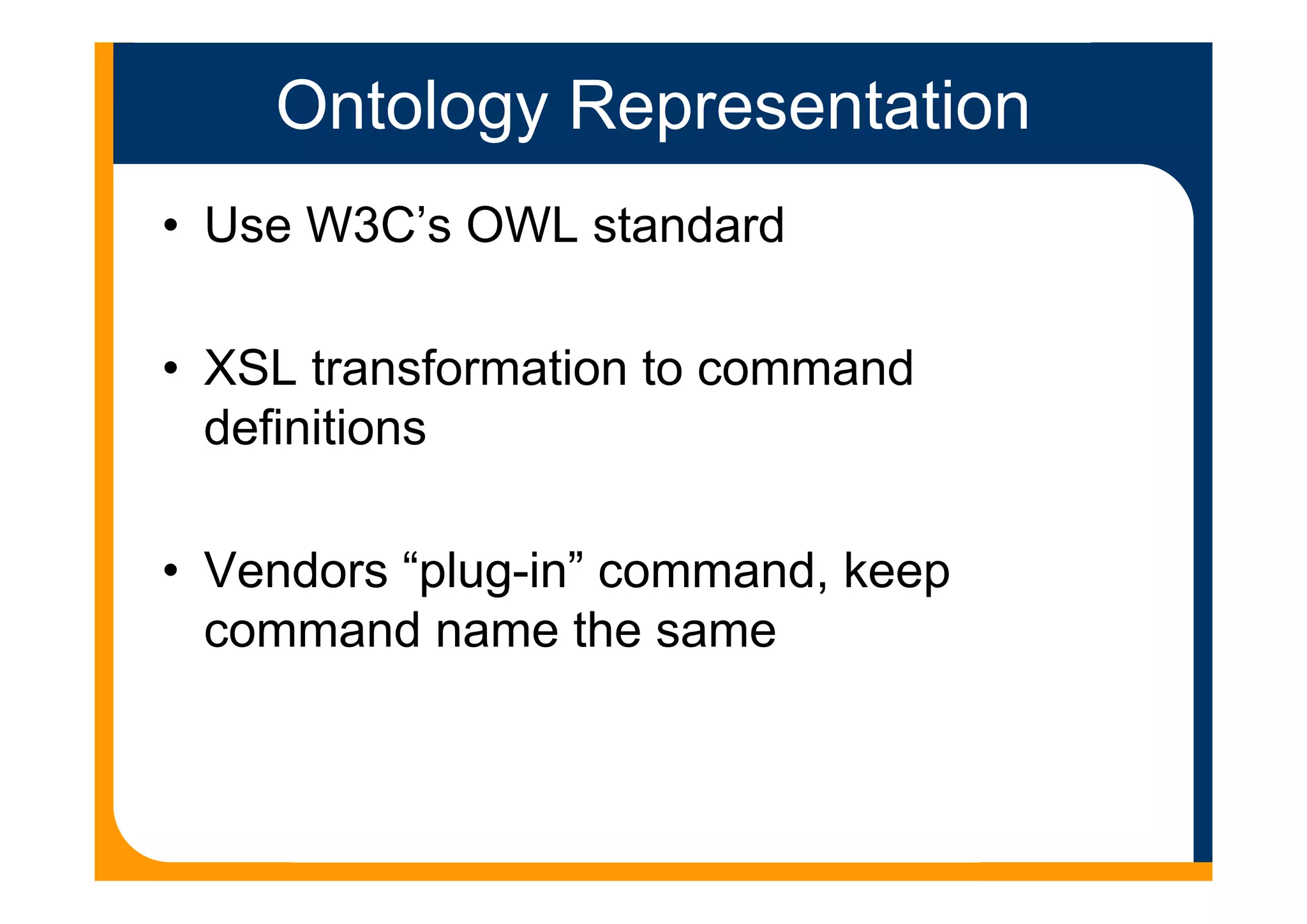Ontology Representation
• Use W3C’s OWL standard
• XSL transformation to command
definitions
• Vendors “plug-in” command, keep
command name the same
 