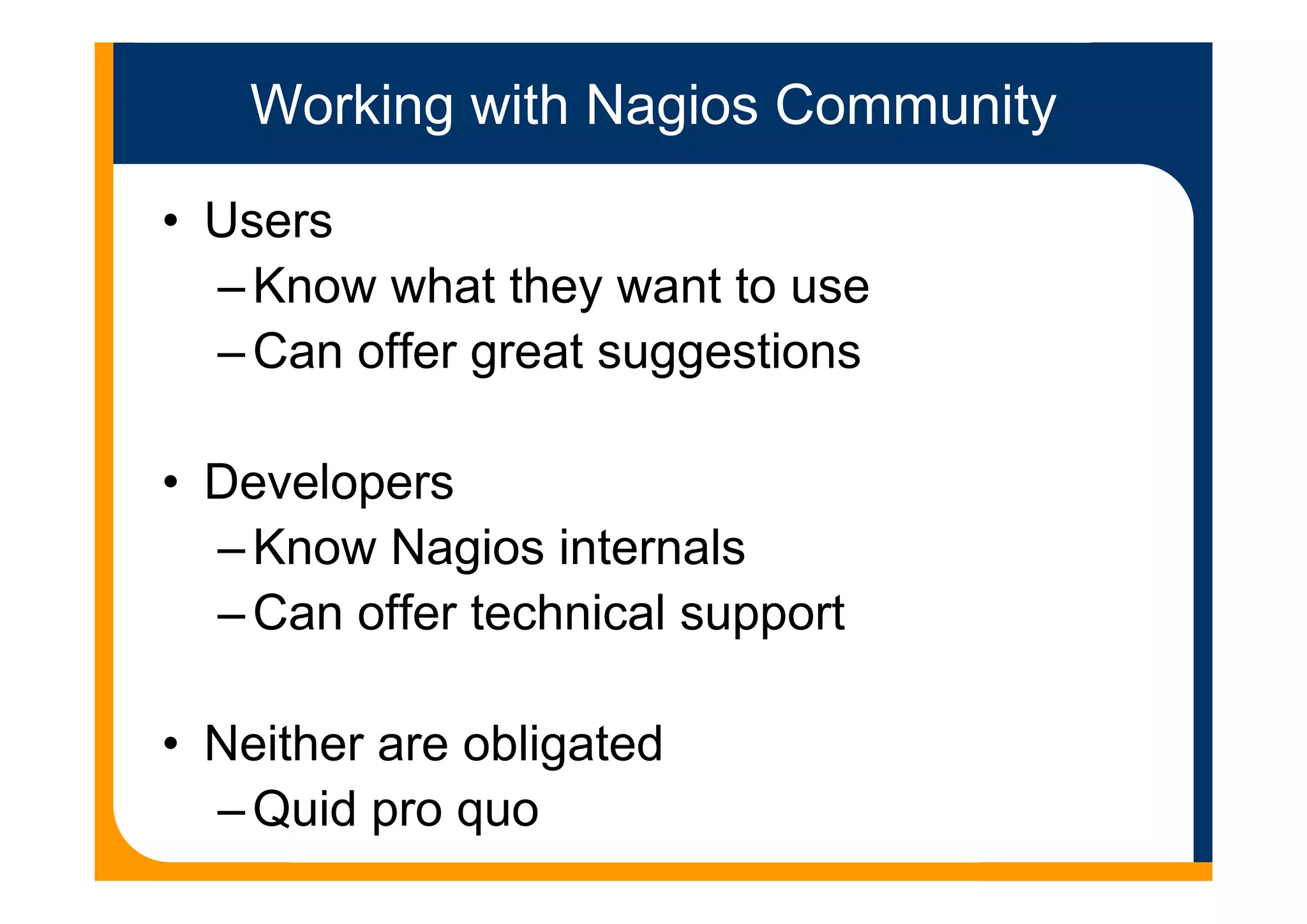 Working with Nagios Community
• Users
–Know what they want to use
–Can offer great suggestions
• Developers
–Know Nagios internals
–Can offer technical support
• Neither are obligated
–Quid pro quo
 